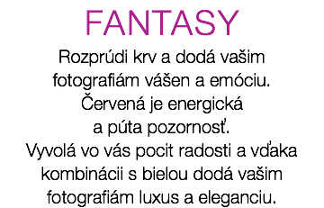 FANTASY Rozprúdi krv a dodá vašim fotografiám vášen a emóciu. Červená je energická a púta pozornosť. Vyvolá vo vás pocit radosti a vďaka kombinácii s bielou dodá vašim fotografiám luxus a eleganciu.